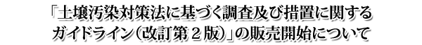 「土壌汚染対策法に基づく調査及び措置に関するガイドライン(改訂第2版)」の販売開始について 「土壌汚染対策法に基づく調査及び措置に関するガイドライン(改訂第2版)」の販売開始について