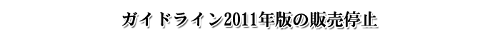 ガイドライン2011年版の販売停止 ガイドライン2011年版の販売停止