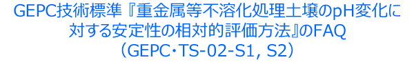 GEPC技術標準　『重金属等不溶化処理土壌のpH変化に対する安定性の相対的評価方法』のＦＡＱ（GEPC･TS-02-S1、S2）