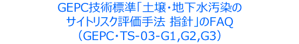 GEPC技術標準「土壌・地下水汚染のサイトリスク評価手法 指針」のFAQ(GEPC・TS-03-G1,G2,G3)