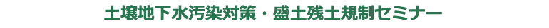 土壌地下水汚染対策・盛土残土規制セミナー 土壌地下水汚染対策・盛土残土規制セミナー
