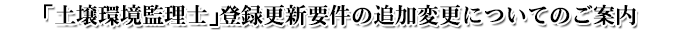「土壌環境監理士」登録更新要件の追加変更についてのご案内 「土壌環境監理士」登録更新要件の追加変更についてのご案内