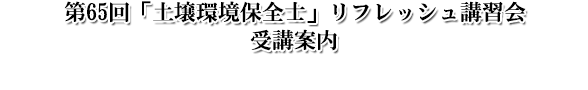 第65回「土壌環境保全士」リフレッシュ講習会受講案内 第65回「土壌環境保全士」リフレッシュ講習会受講案内
