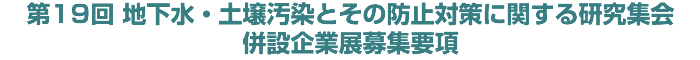 第18回 地下水・土壌汚染とその防止対策に関する研究集会 併設企業展募集要項 第18回 地下水・土壌汚染とその防止対策に関する研究集会 併設企業展募集要項